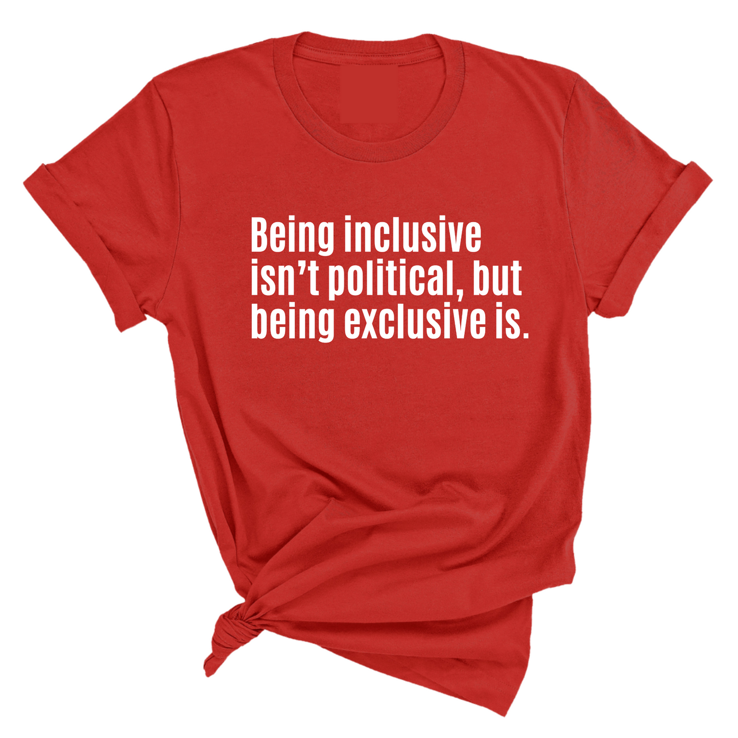 Being Inclusive Isn’t Political, But Being Exclusive Is Unisex Tee