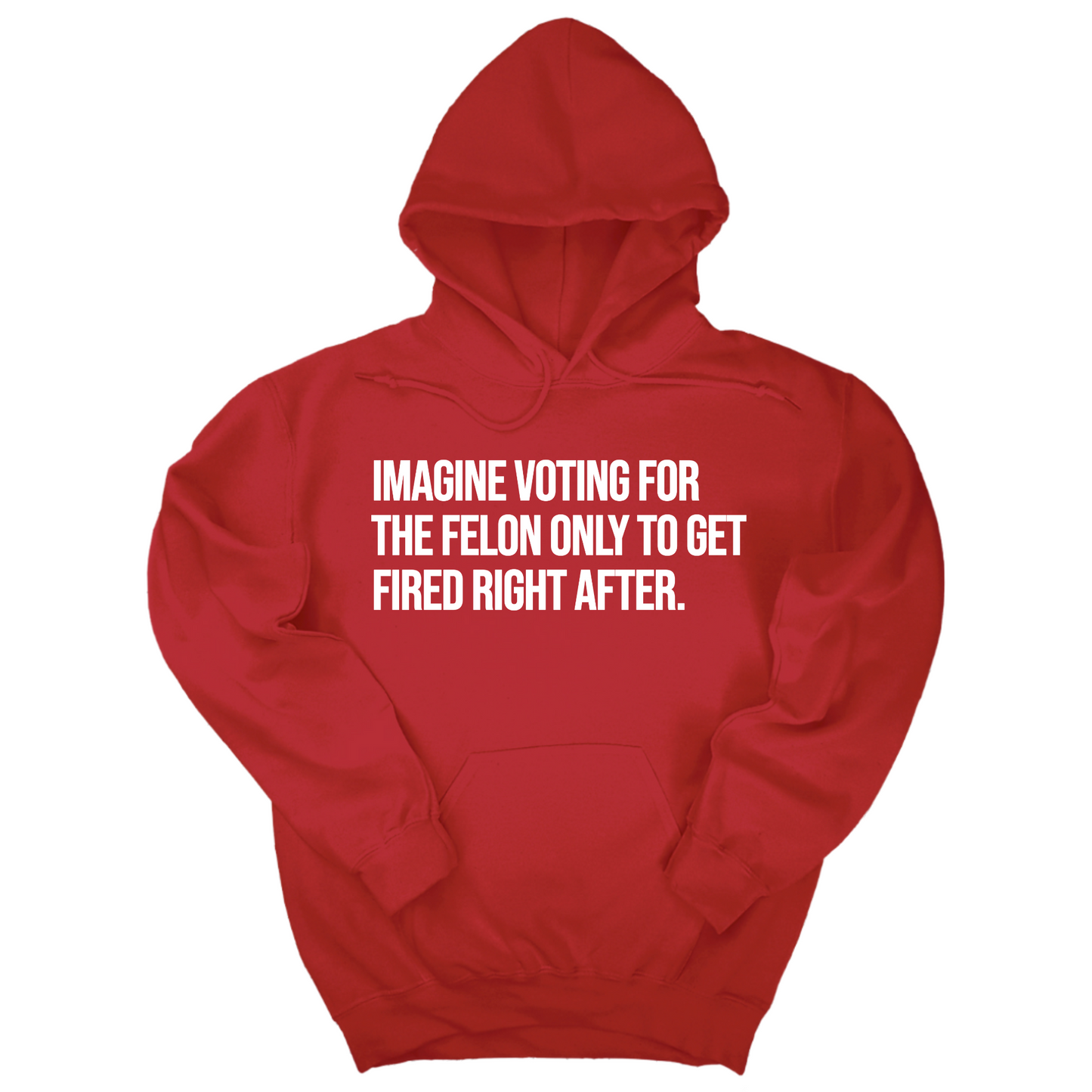 Imagine Voting for the Felon Just to Get Fired Unisex Hoodie