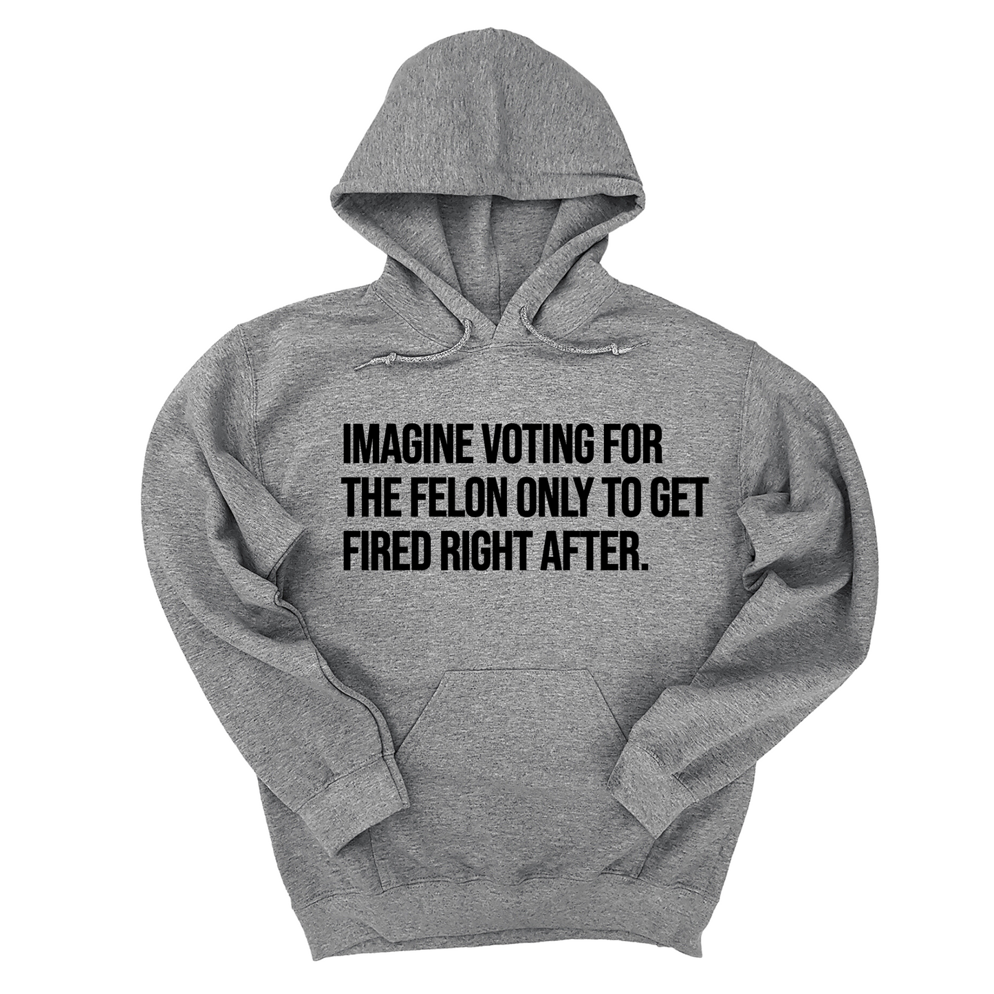 Imagine Voting for the Felon Just to Get Fired Unisex Hoodie