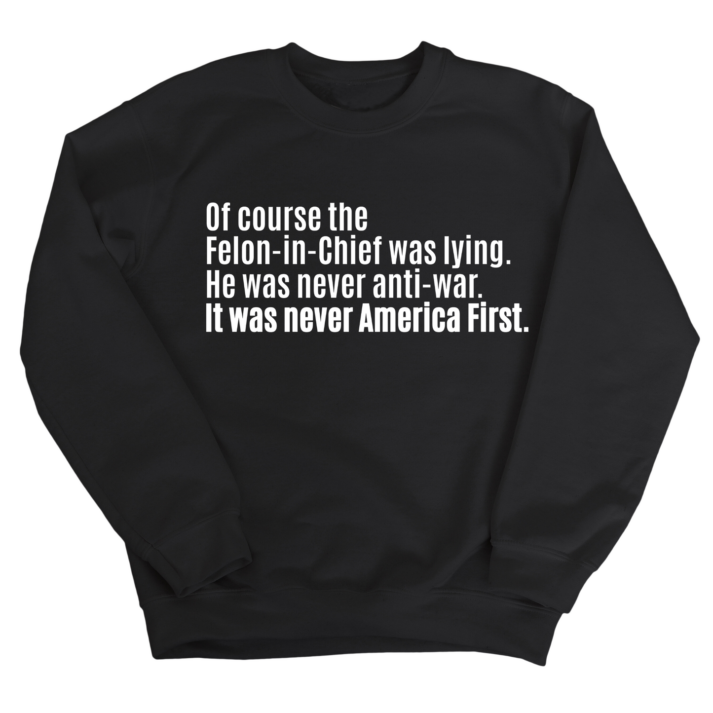 Of course the Felon-in-Chief was lying. He was never anti-war. It was never America First Unisex Sweatshirt