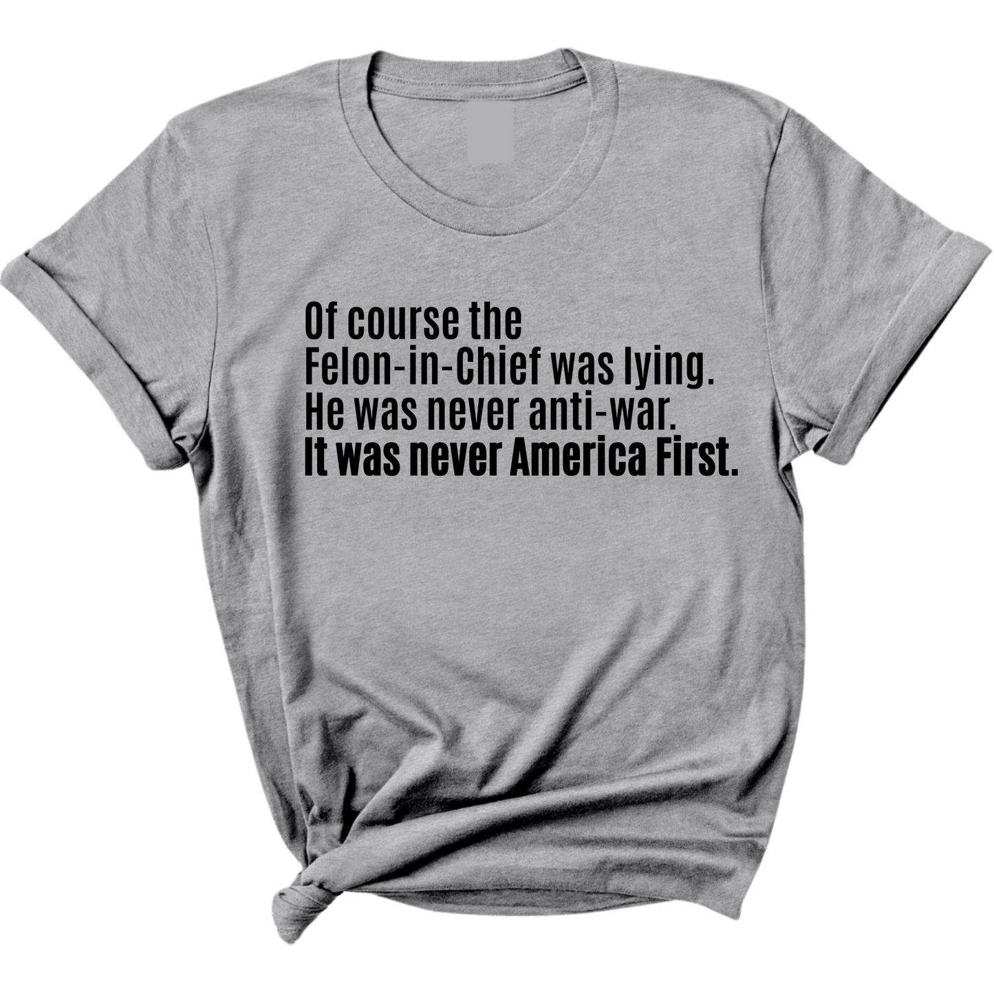 Of course the Felon-in-Chief was lying. He was never anti-war. It was never America First Unisex Tee