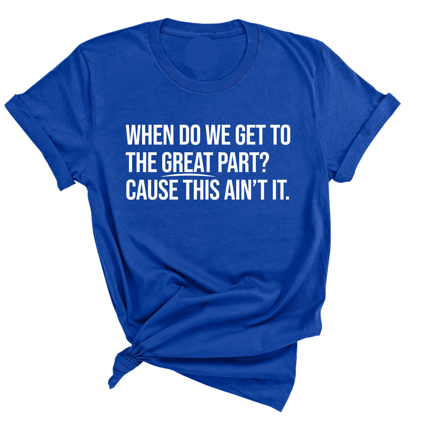 When Do We Get to the Great Part? Cause This Ain't It Unisex Tee