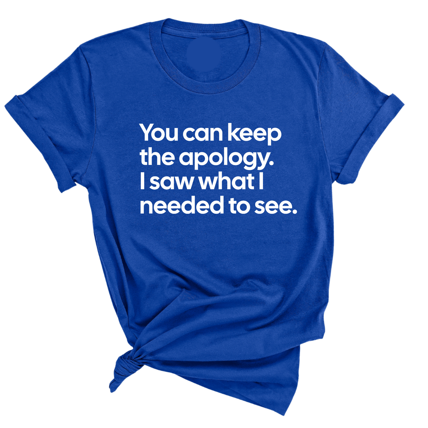 You can keep the apology. I saw what I needed to see Unisex Tee