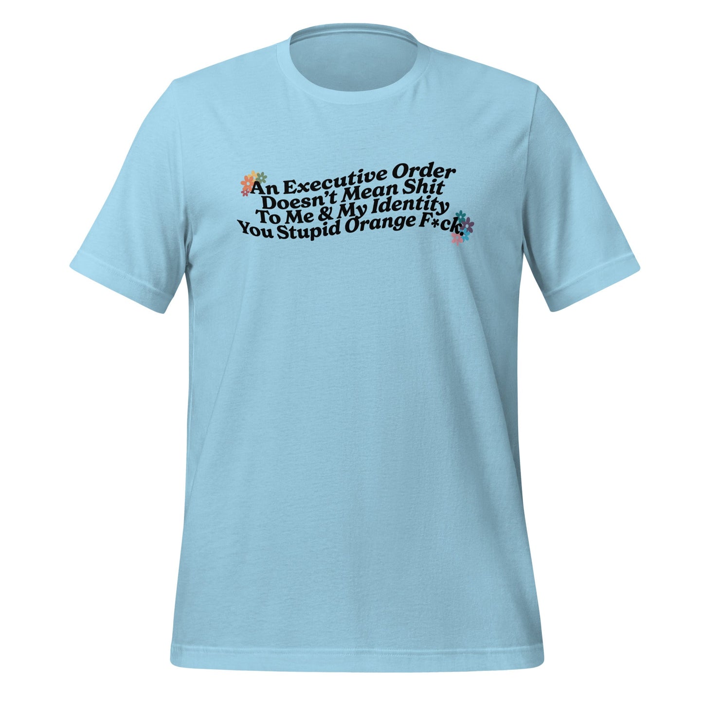An Executive Order Doesn’t Mean Shit to Me and My Identity, You Stupid Orange F*ck Unisex T-Shirt