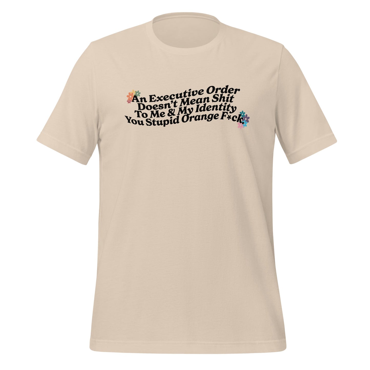 An Executive Order Doesn’t Mean Shit to Me and My Identity, You Stupid Orange F*ck Unisex T-Shirt