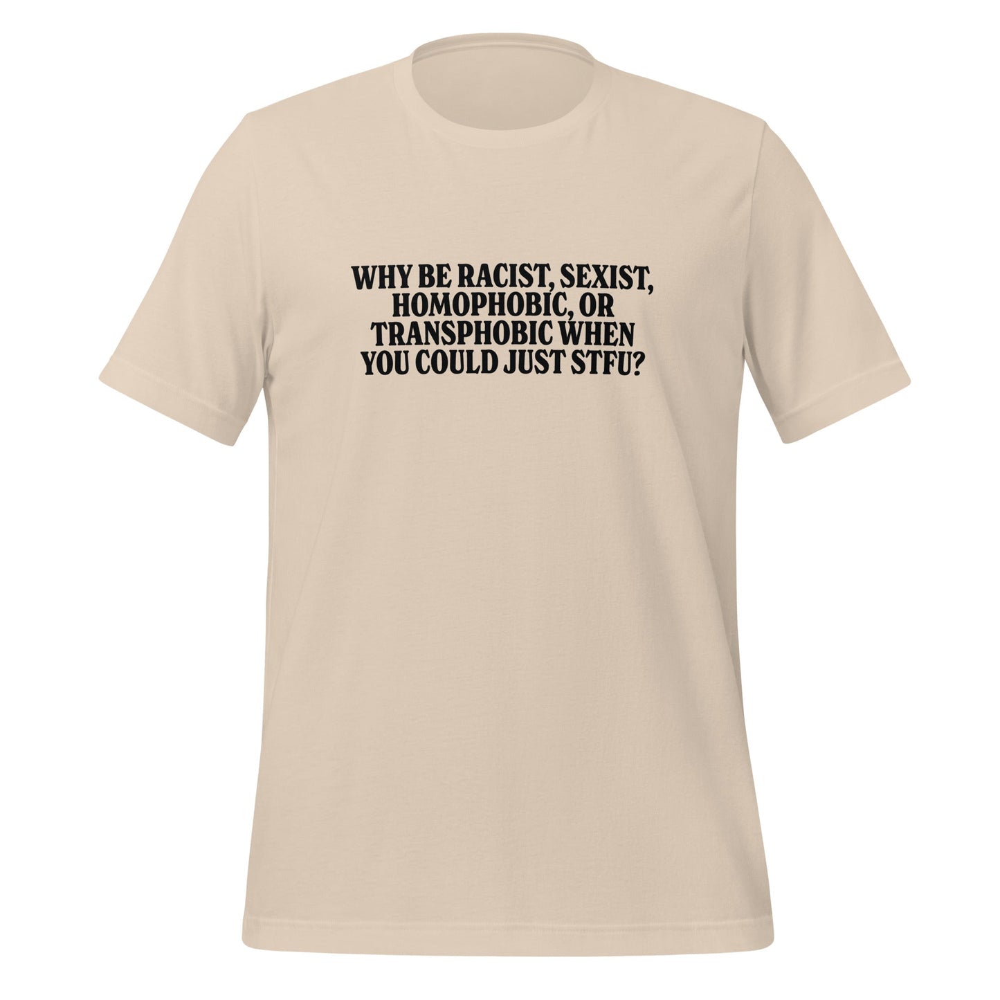 Why Be Racist, Sexist, Homophobic, Or Transphobic When You Could Just STFU Unisex T-Shirt