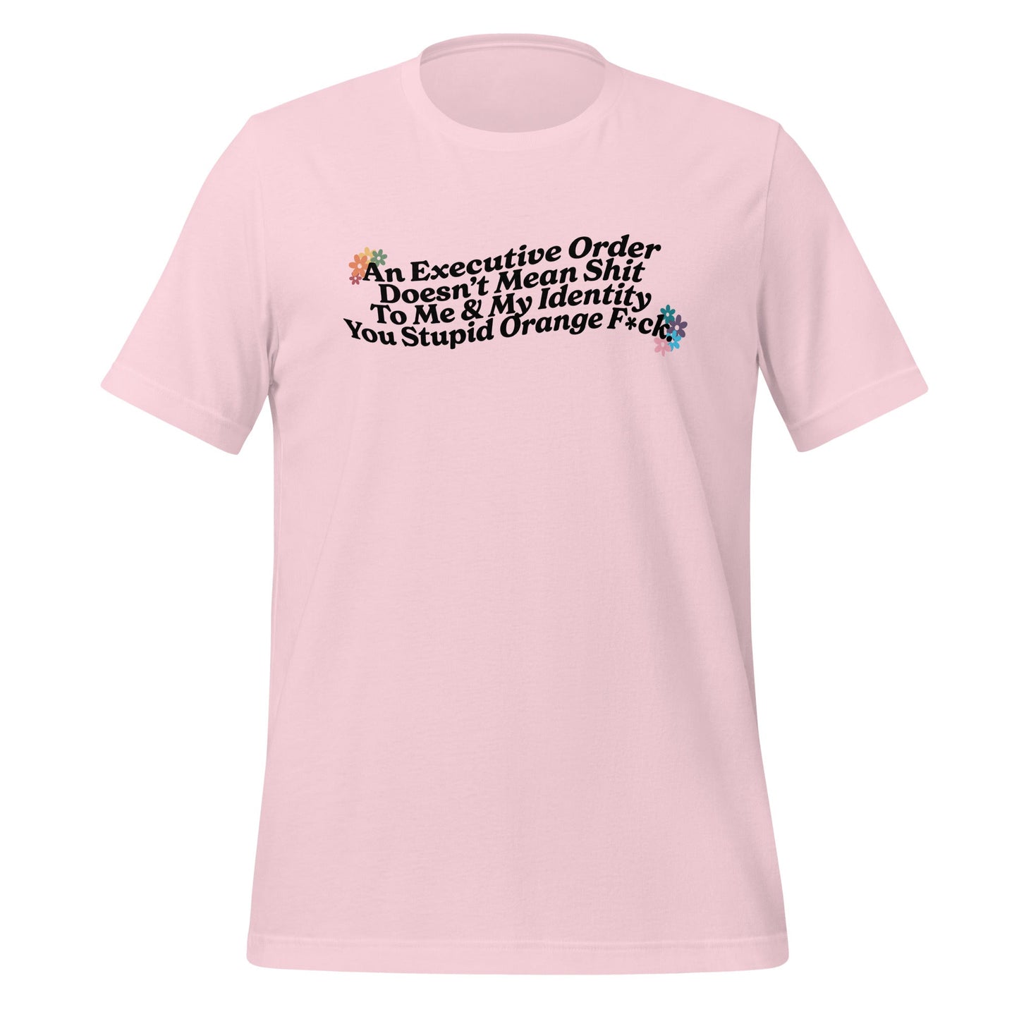 An Executive Order Doesn’t Mean Shit to Me and My Identity, You Stupid Orange F*ck Unisex T-Shirt