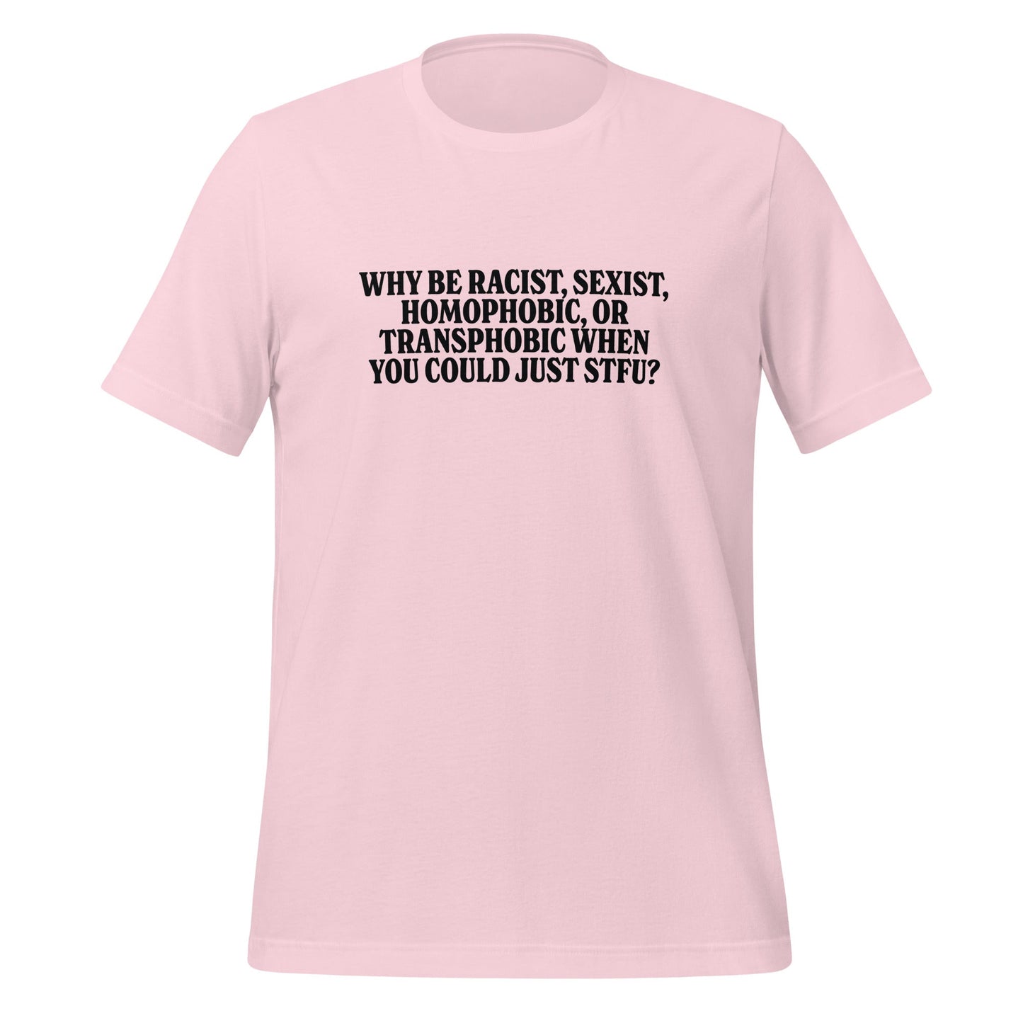 Why Be Racist, Sexist, Homophobic, Or Transphobic When You Could Just STFU Unisex T-Shirt