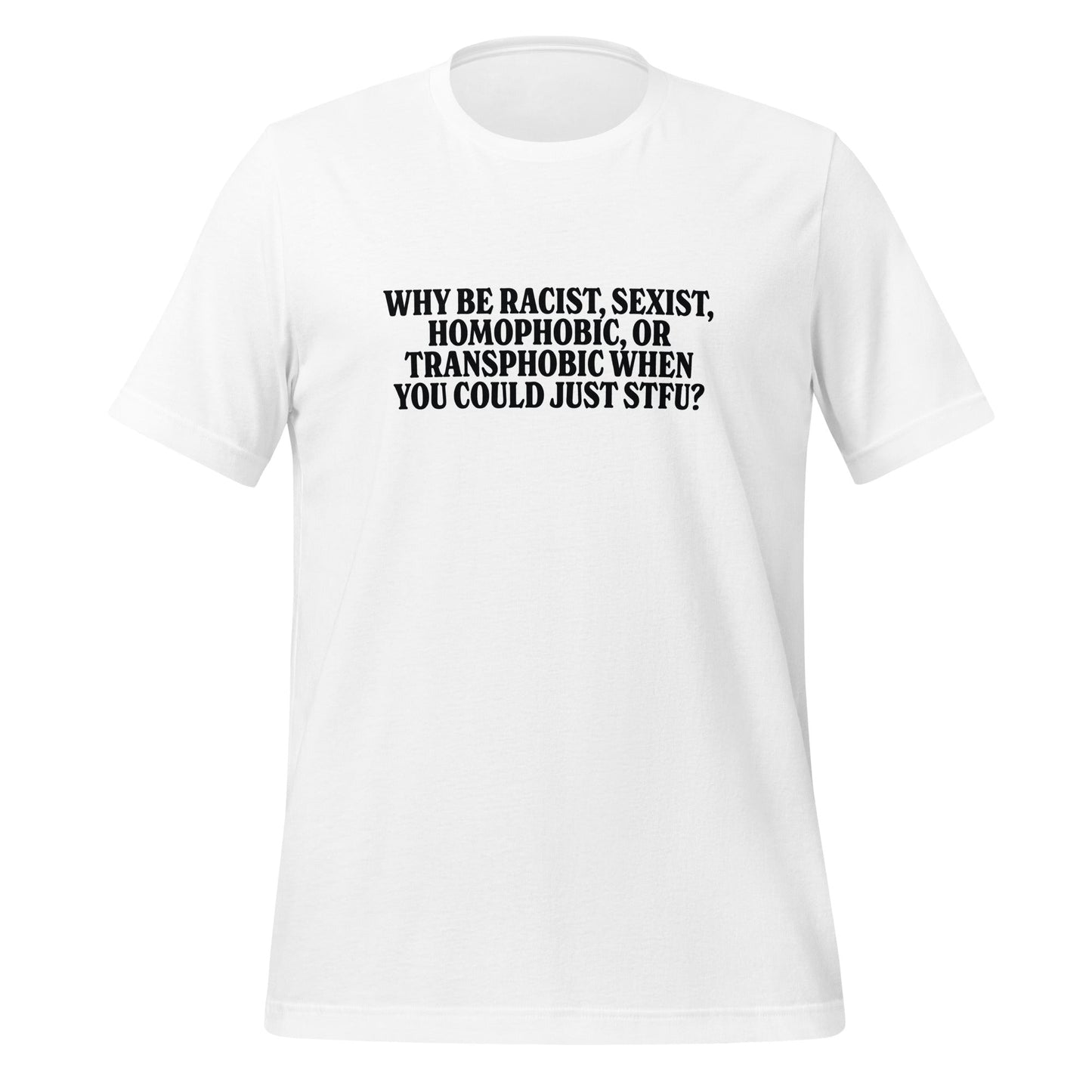 Why Be Racist, Sexist, Homophobic, Or Transphobic When You Could Just STFU Unisex T-Shirt