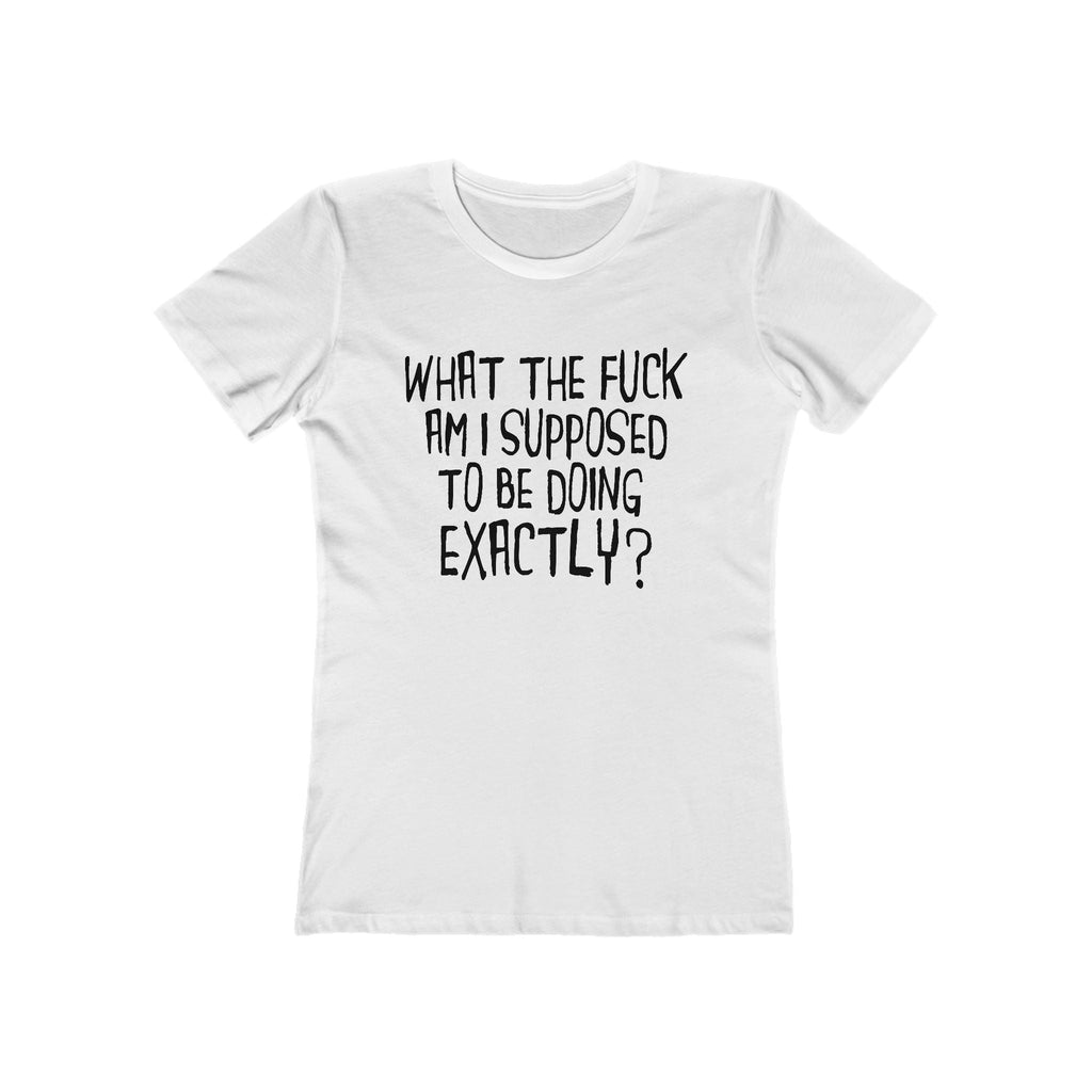 What The Fuck Am I Supposed To Be Doing Exactly? - Women's T-Shirt