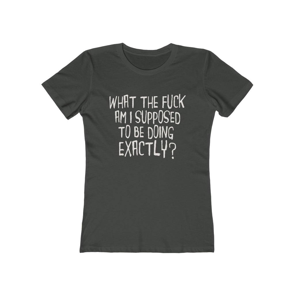What The Fuck Am I Supposed To Be Doing Exactly? - Women's T-Shirt
