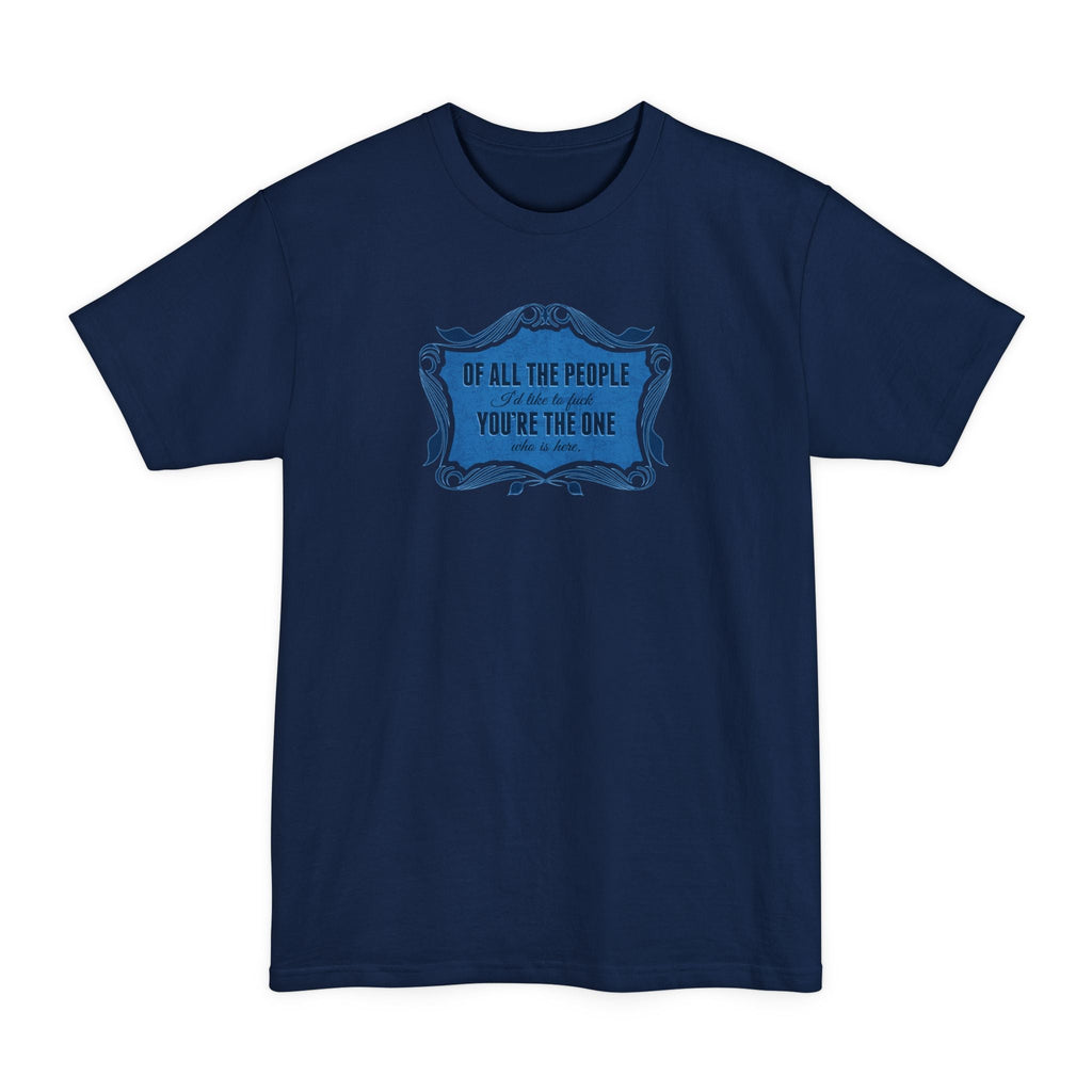 Of All The People I'd Like To Fuck You're The One Who Is Here. - Men's Tall T-Shirt