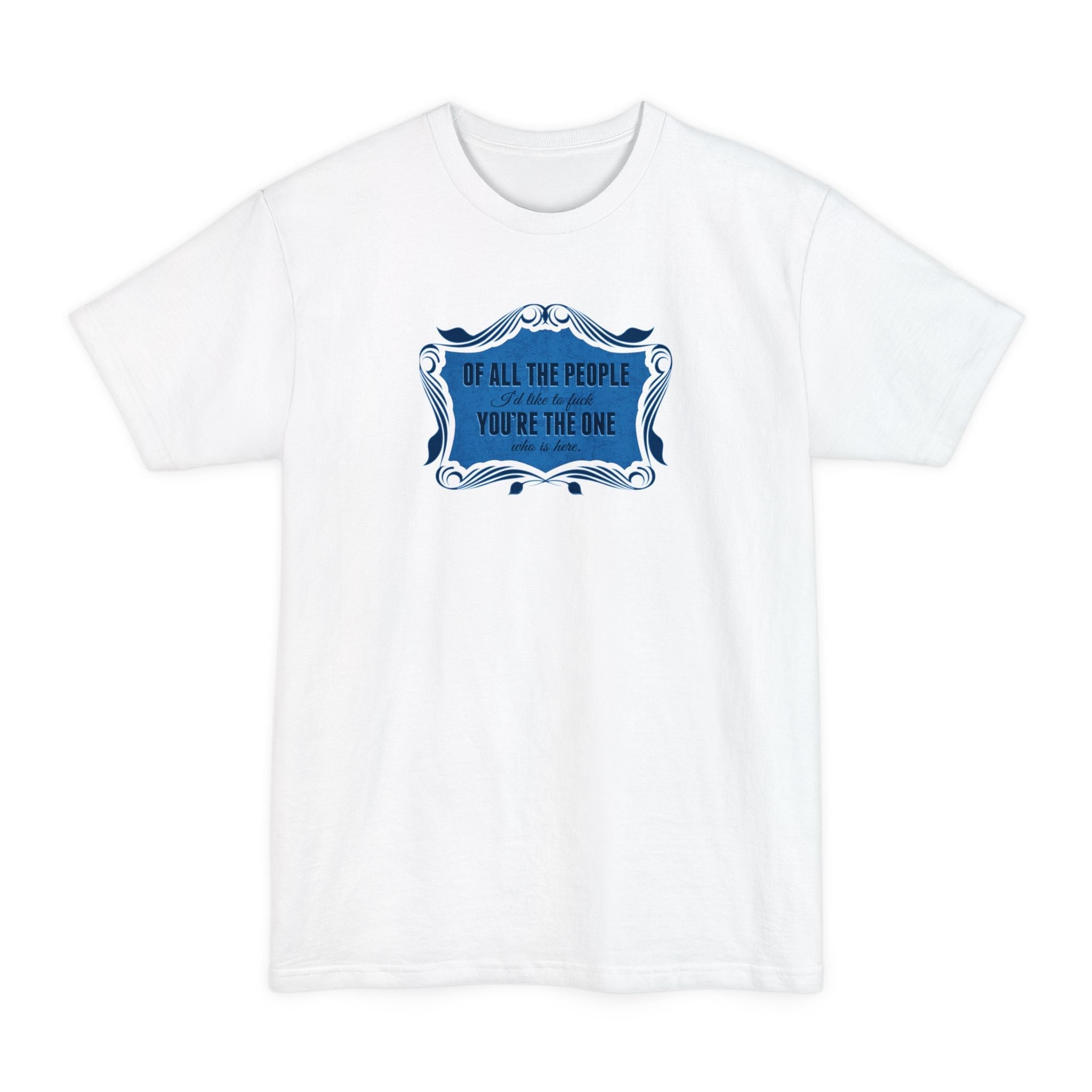 Of All The People I'd Like To Fuck You're The One Who Is Here. - Men's Tall T-Shirt