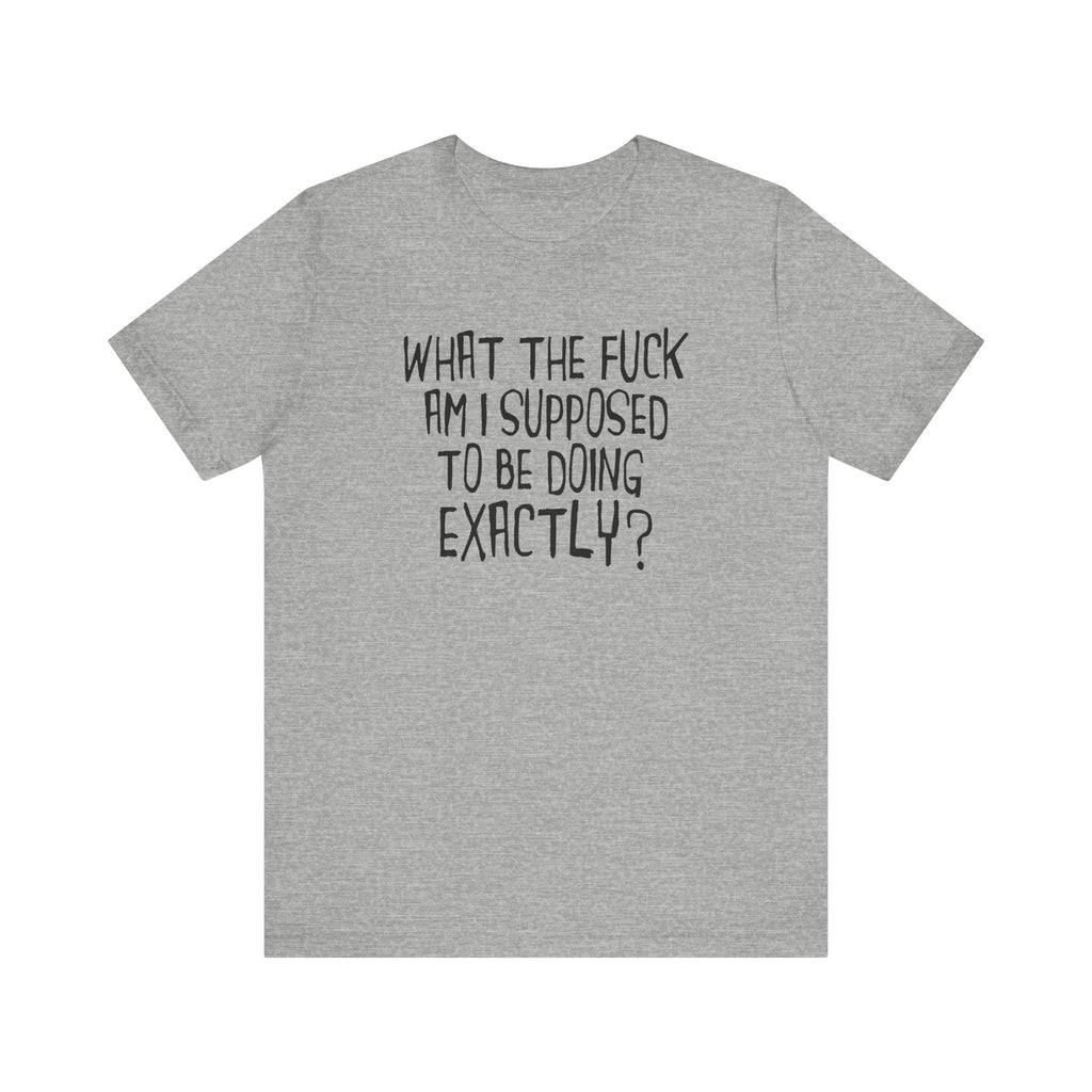 What The Fuck Am I Supposed To Be Doing Exactly? - Men's T-Shirt