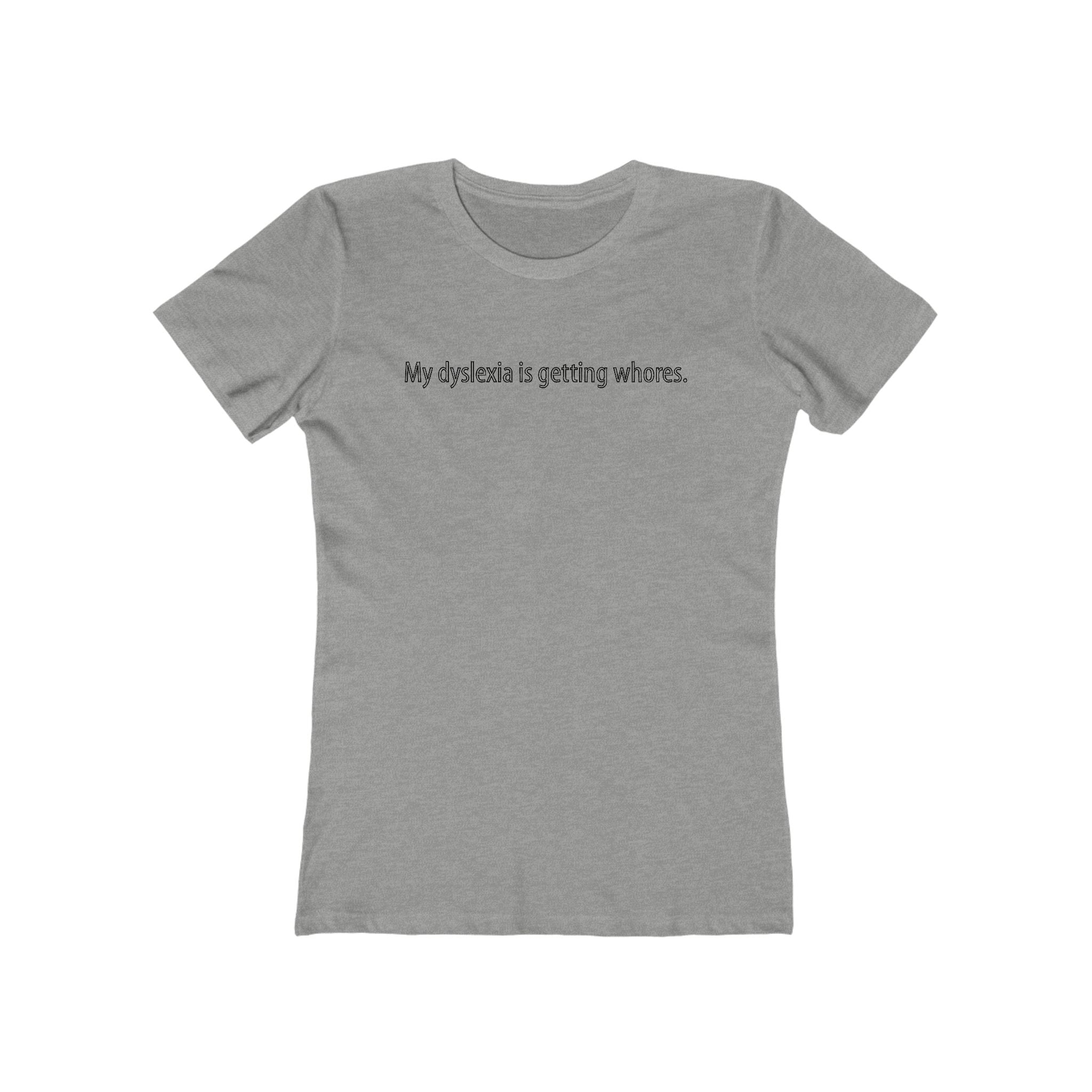 My Dyslexia Is Getting Whores. - Women's T-Shirt