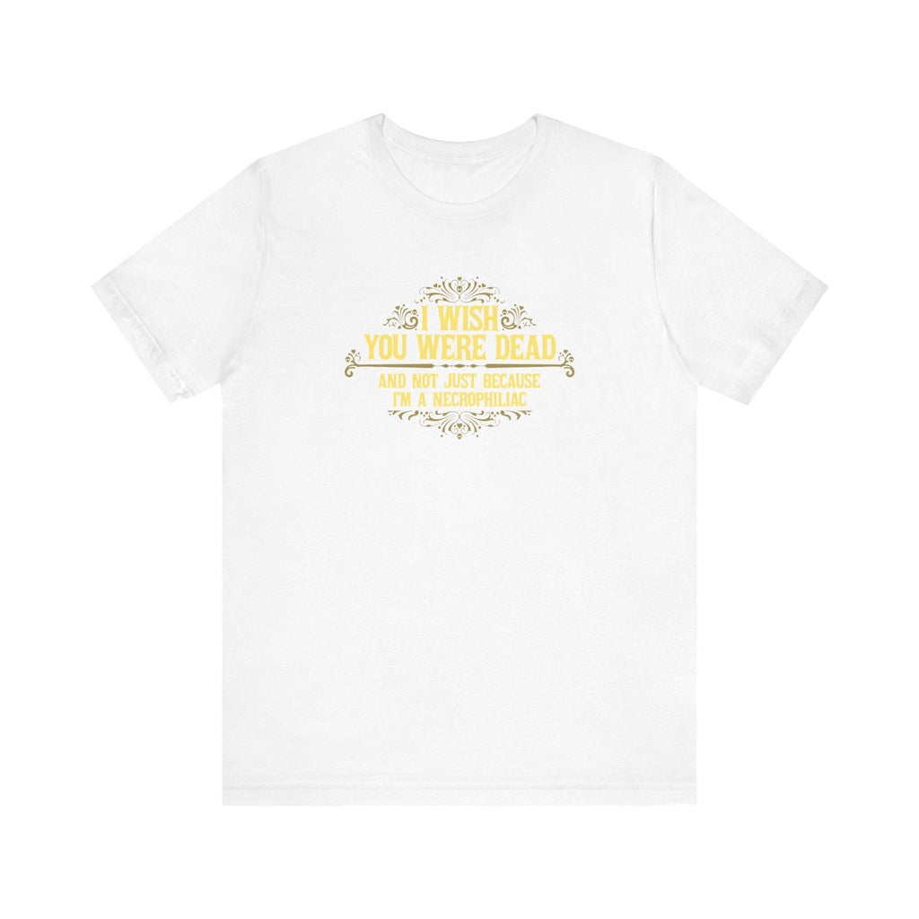 I Wish You Were Dead And Not Just Because I'm A Necrophiliac - Men's T-Shirt