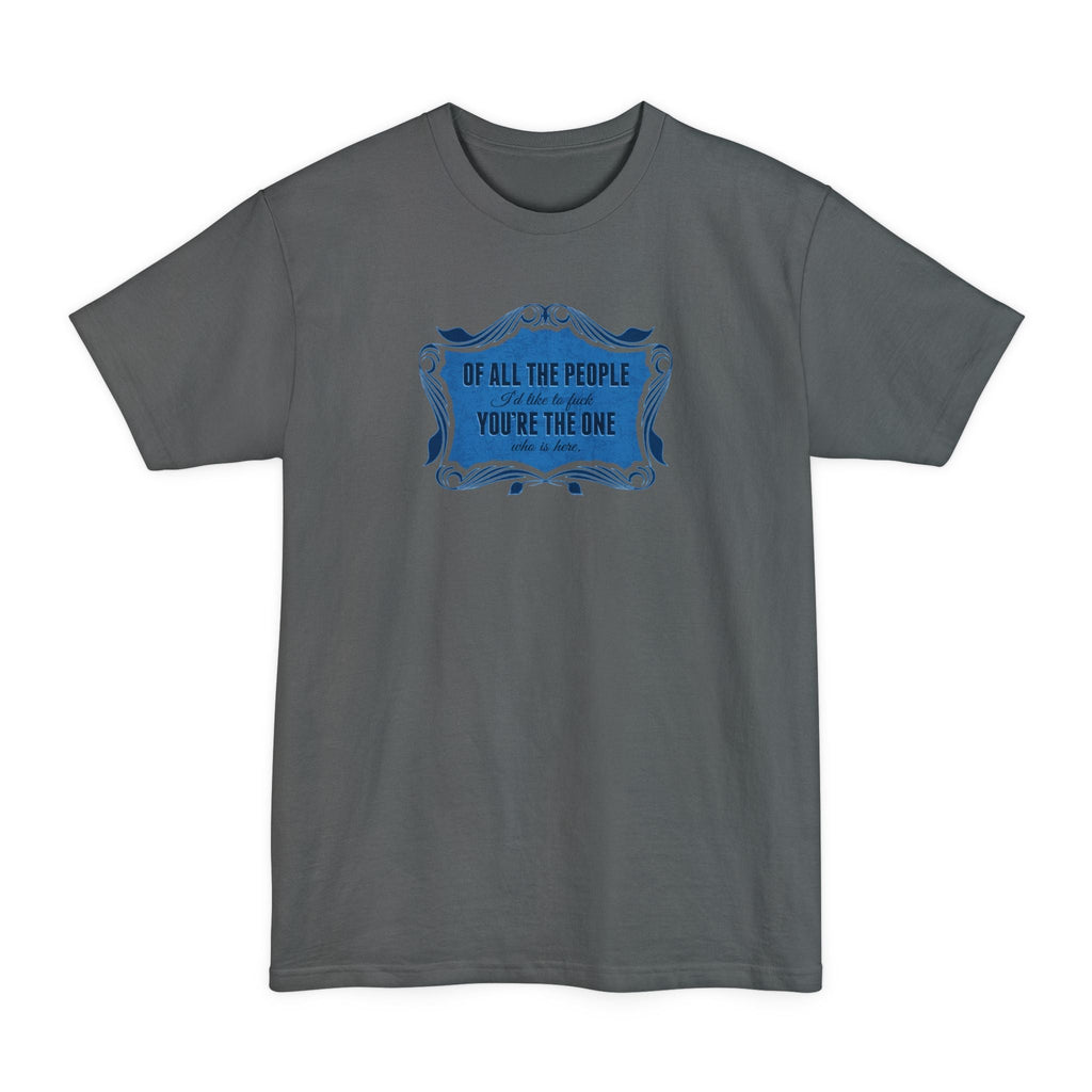 Of All The People I'd Like To Fuck You're The One Who Is Here. - Men's Tall T-Shirt