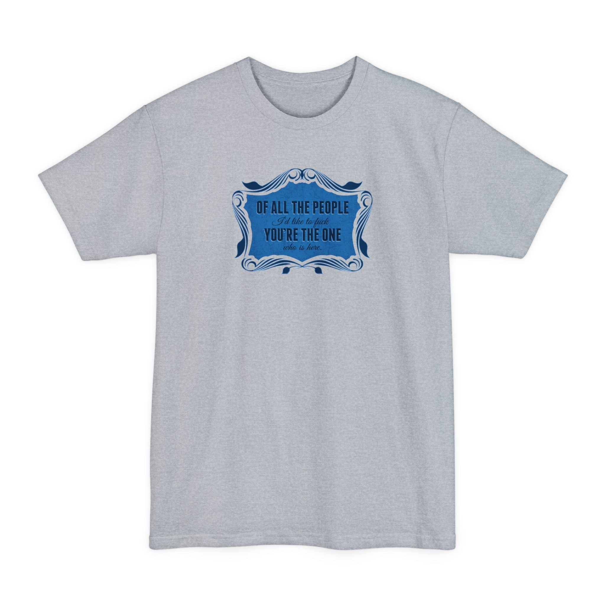 Of All The People I'd Like To Fuck You're The One Who Is Here. - Men's Tall T-Shirt
