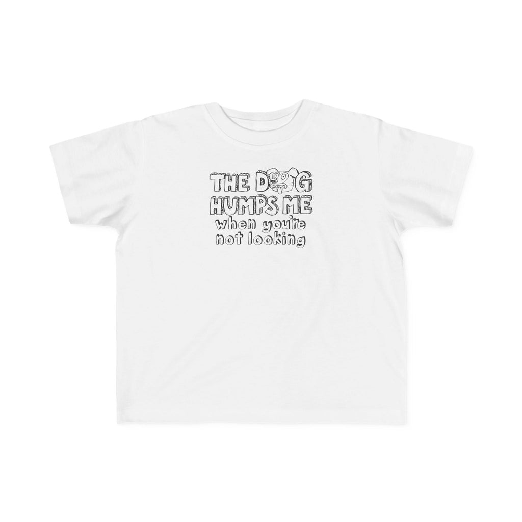 The Dog Humps Me When You're Not Looking - Toddler T-Shirt