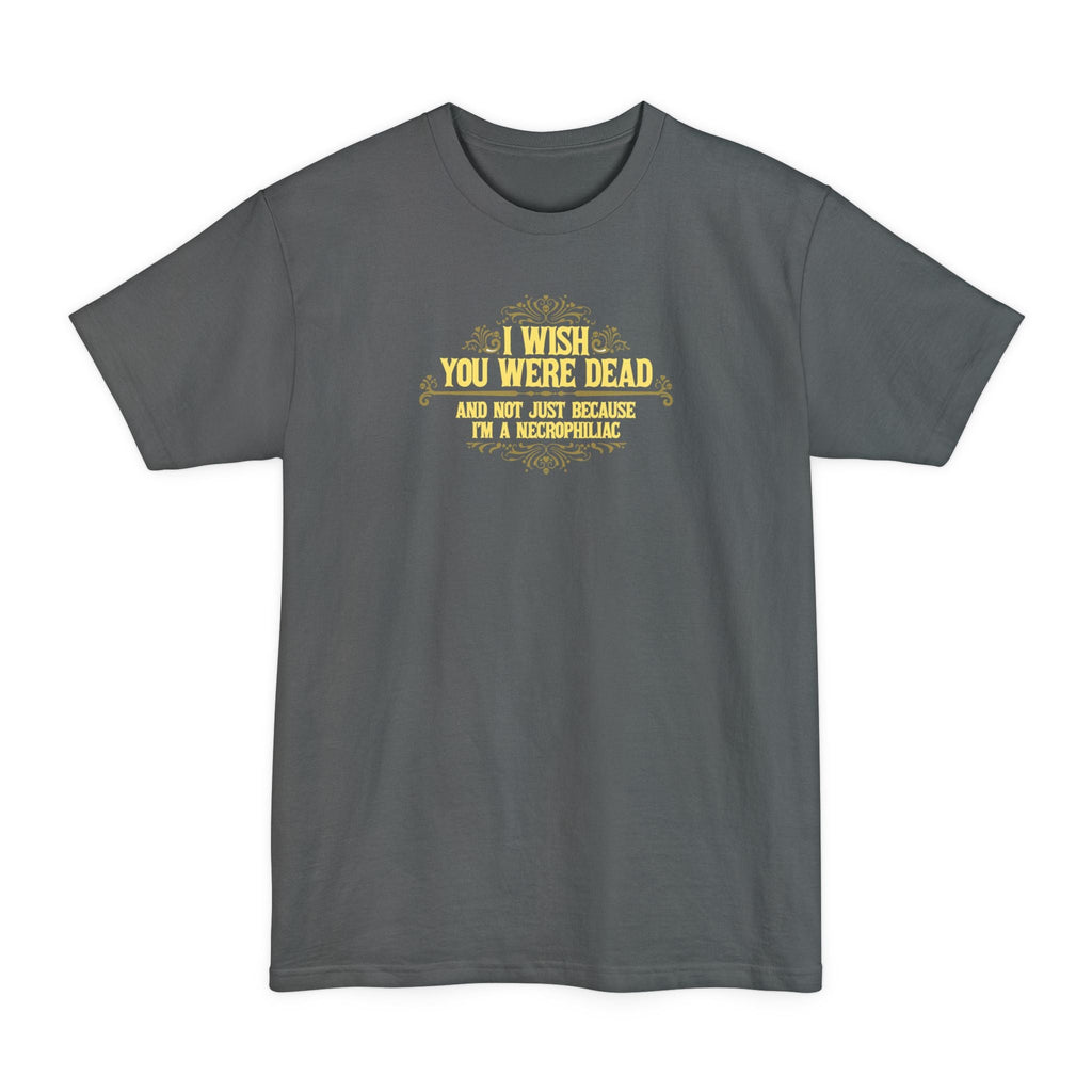 I Wish You Were Dead And Not Just Because I'm A Necrophiliac - Men's Tall T-Shirt