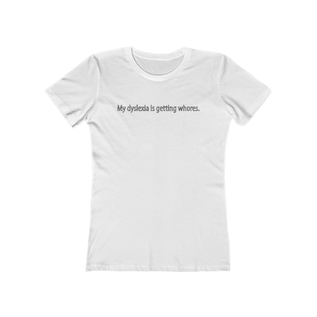 My Dyslexia Is Getting Whores. - Women's T-Shirt