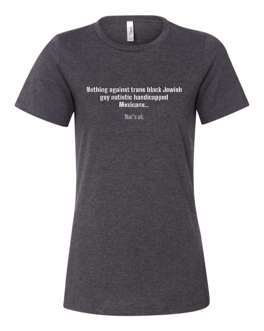 Nothing Against Trans Black Jewish Gay Autistic Handicapped Mexicans - Women's T-Shirt