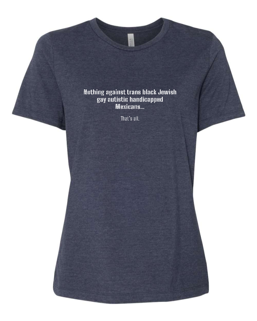 Nothing Against Trans Black Jewish Gay Autistic Handicapped Mexicans - Women's T-Shirt