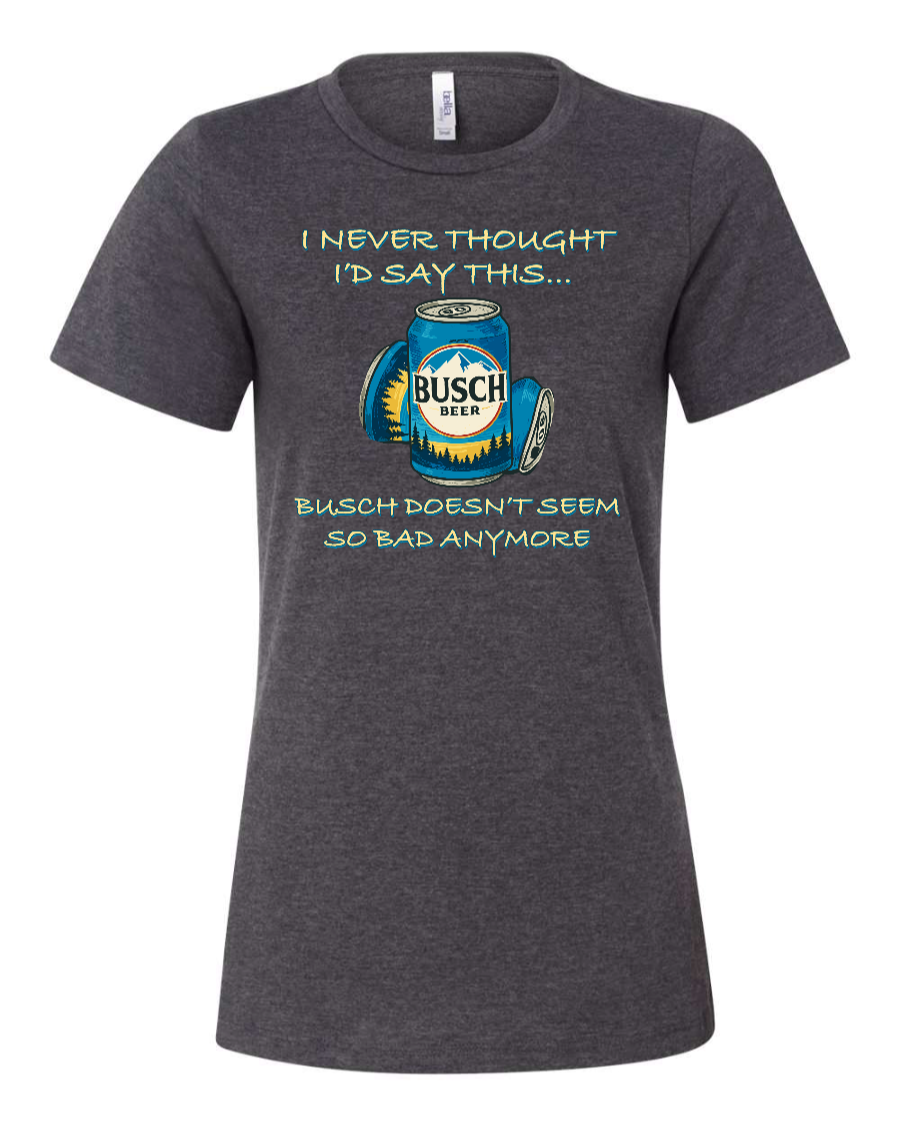 I Never Thought I’d Say This... Busch Doesn’t Seem So Bad Anymore. - Women's T-Shirt