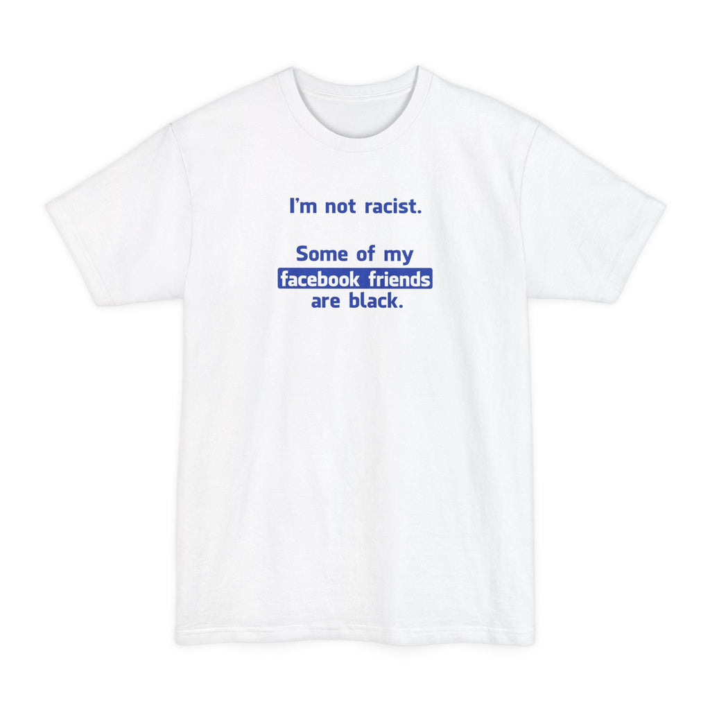 I'm Not Racist. Some Of My Facebook Friends Are Black. - Men's Tall T-Shirt