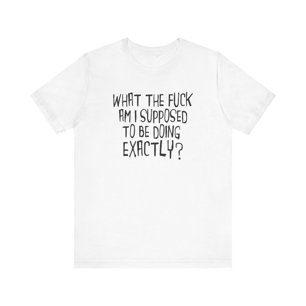 What The Fuck Am I Supposed To Be Doing Exactly? - Men's T-Shirt