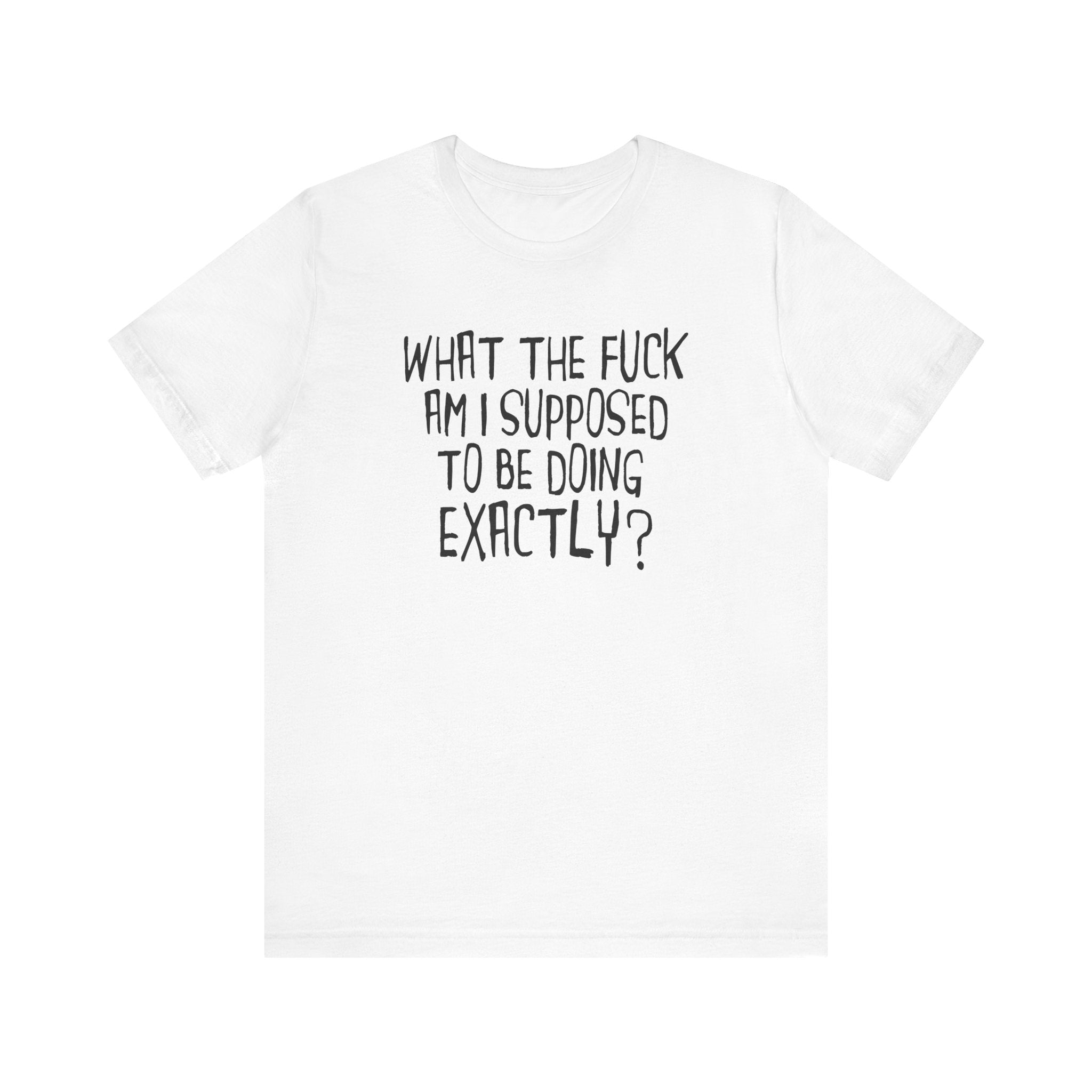 What The Fuck Am I Supposed To Be Doing Exactly? - Men's T-Shirt