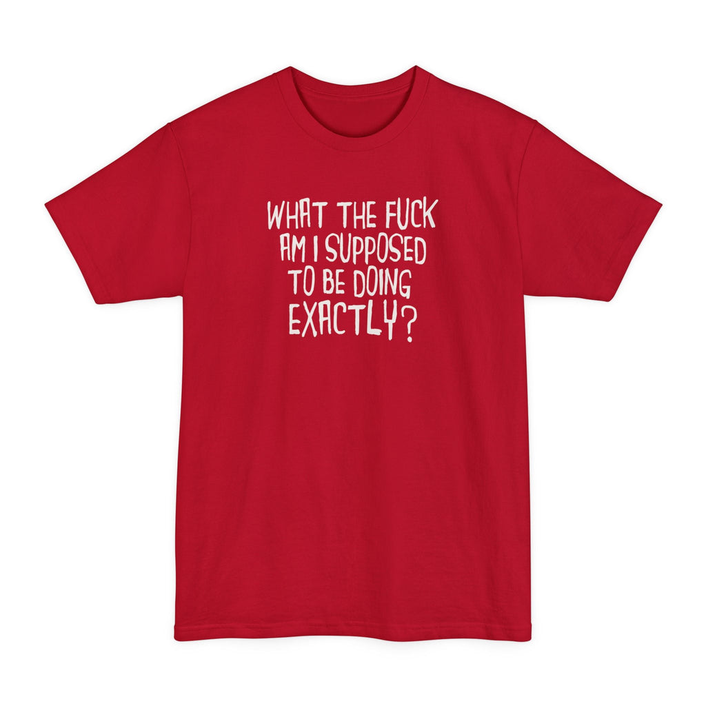What The Fuck Am I Supposed To Be Doing Exactly? - Men's Tall T-Shirt