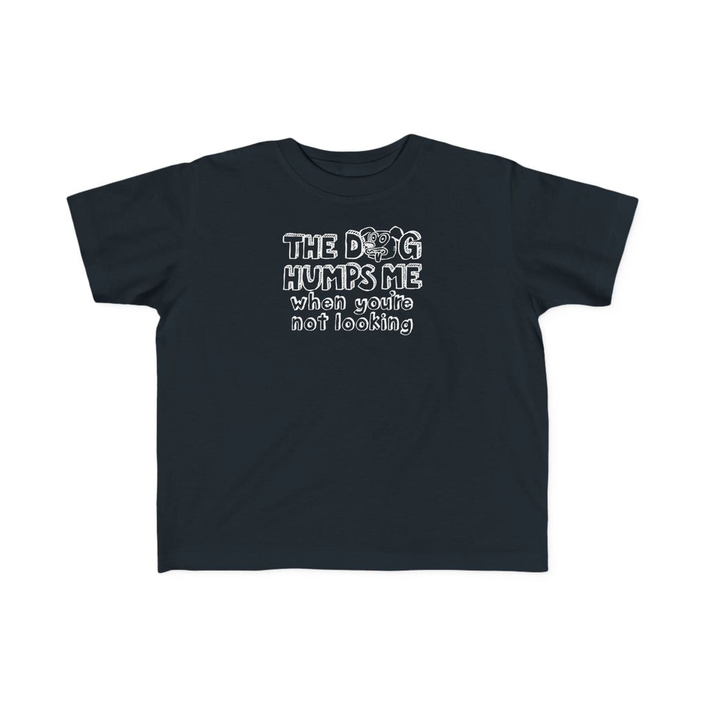 The Dog Humps Me When You're Not Looking - Toddler T-Shirt
