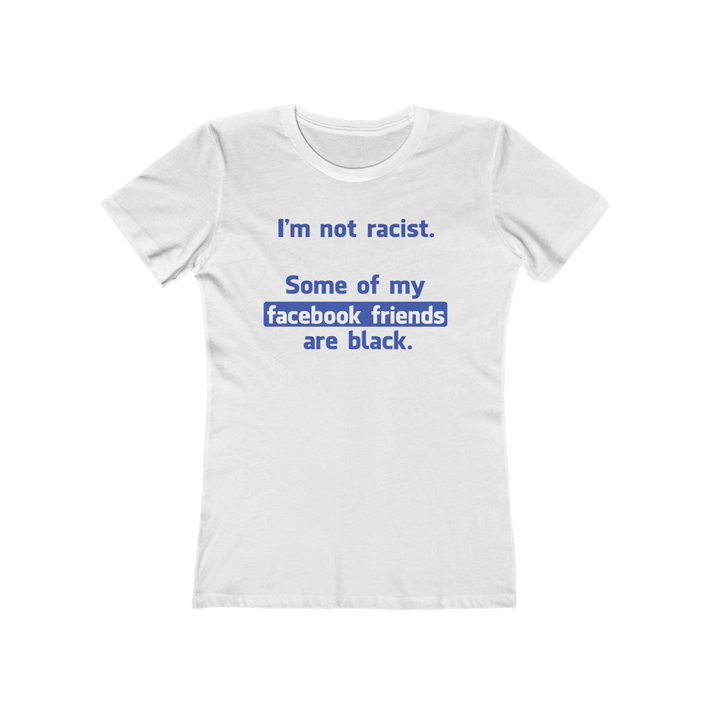 I'm Not Racist. Some Of My Facebook Friends Are Black. - Women’s T-Shirt