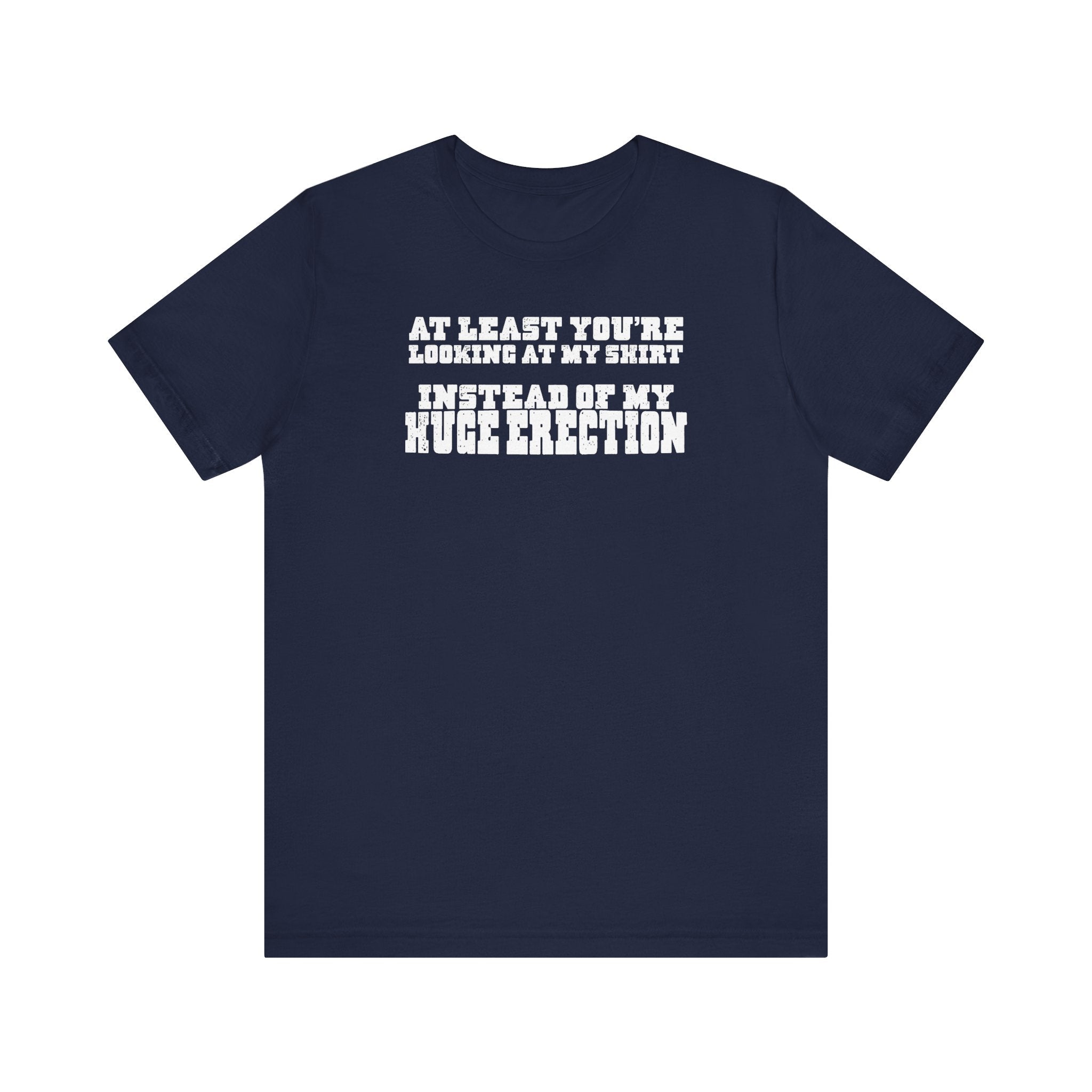 At Least You're Looking At My Shirt Instead Of My Huge Erection - Men's T-Shirt