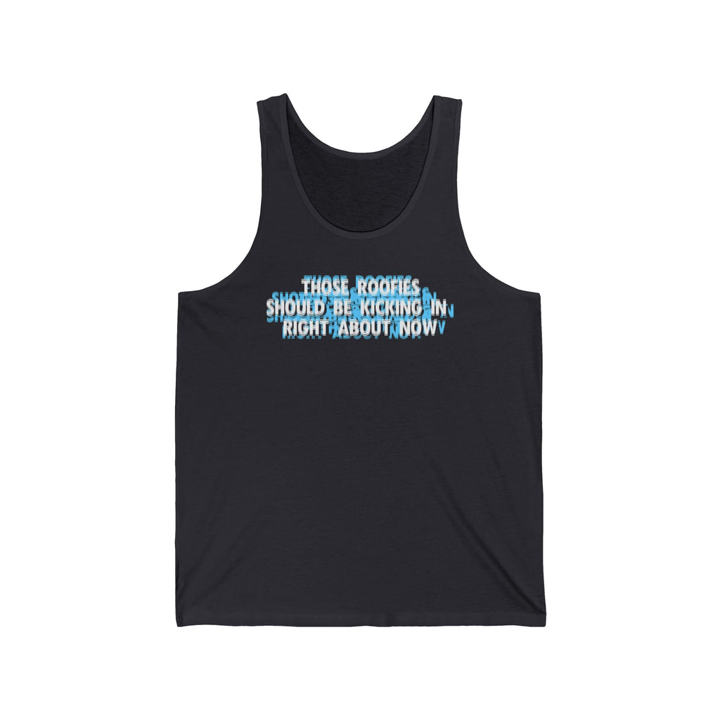 Those Roofies Should Be Kicking In Right About Now - Unisex Tank