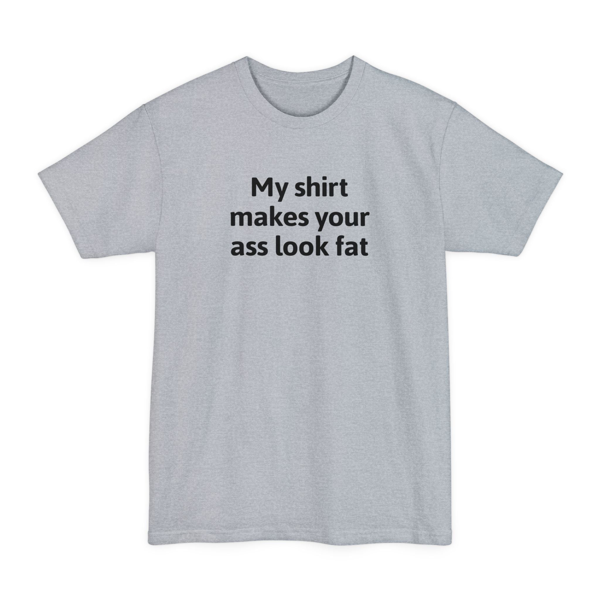 My Shirt Makes Your Ass Look Fat - Men's Tall T-Shirt