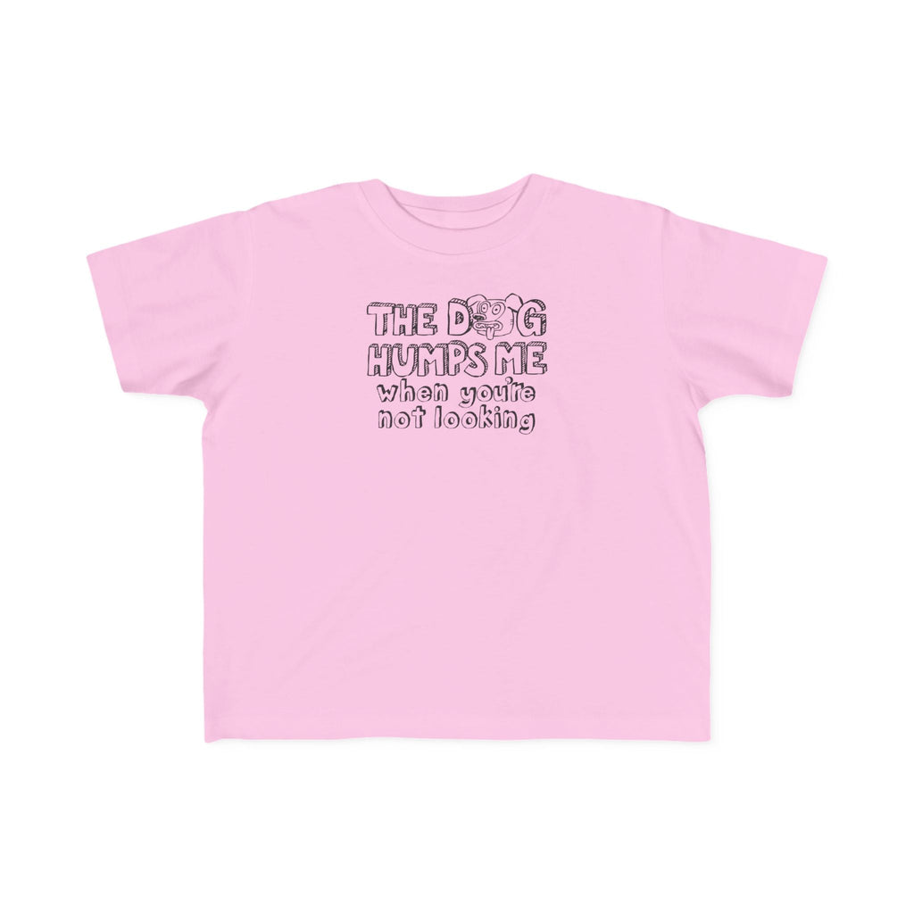 The Dog Humps Me When You're Not Looking - Toddler T-Shirt