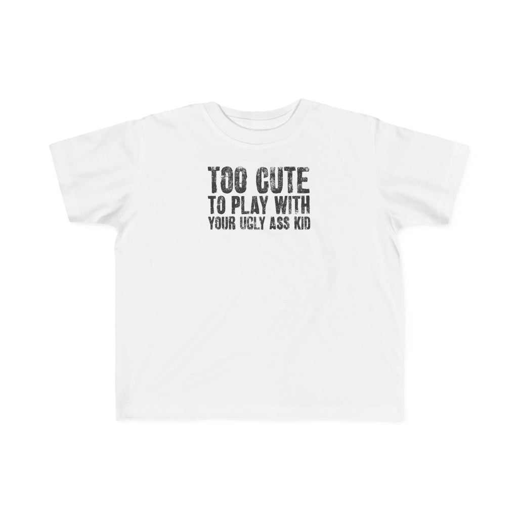 Too Cute To Play With Your Ugly Ass Kid - Toddler T-Shirt