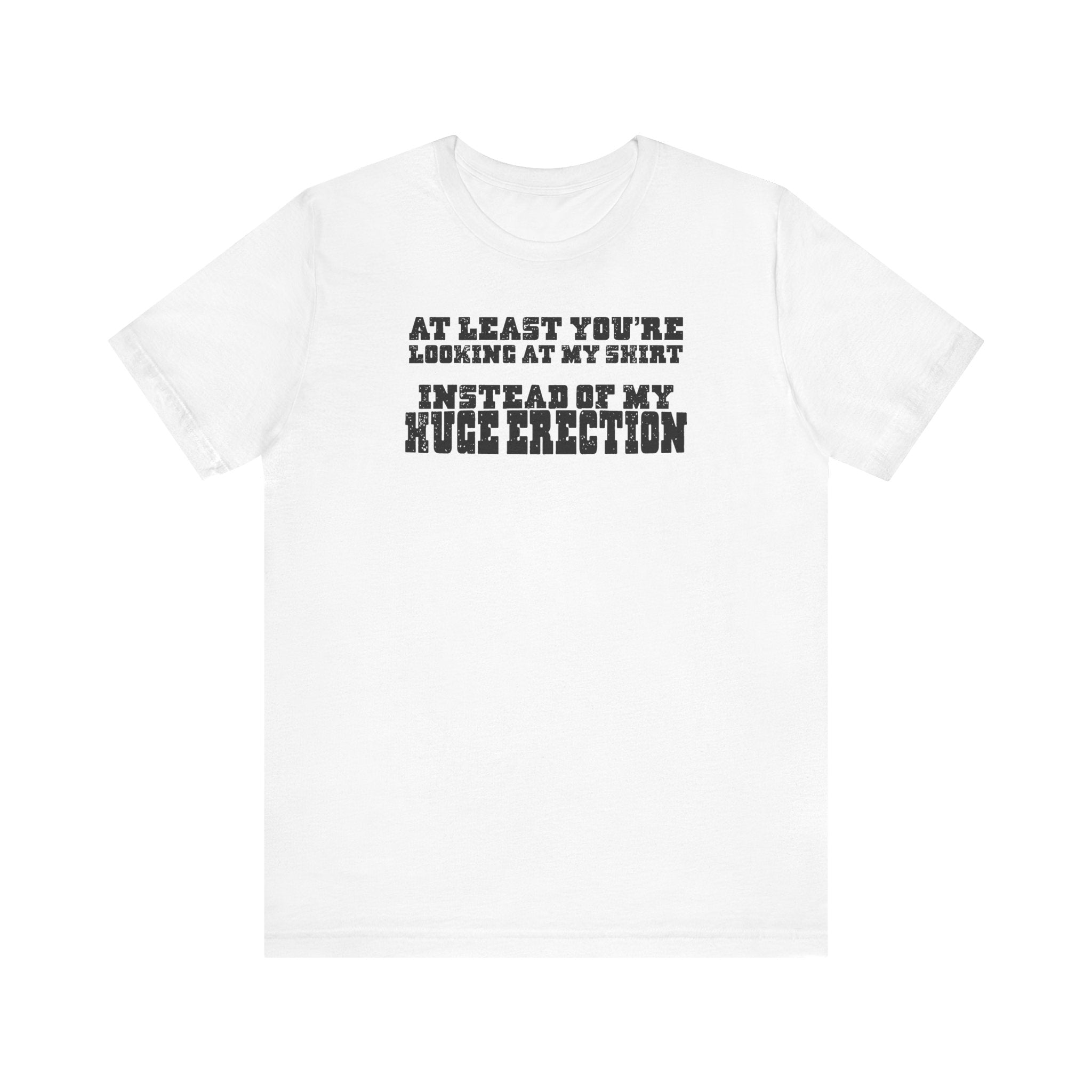 At Least You're Looking At My Shirt Instead Of My Huge Erection - Men's T-Shirt