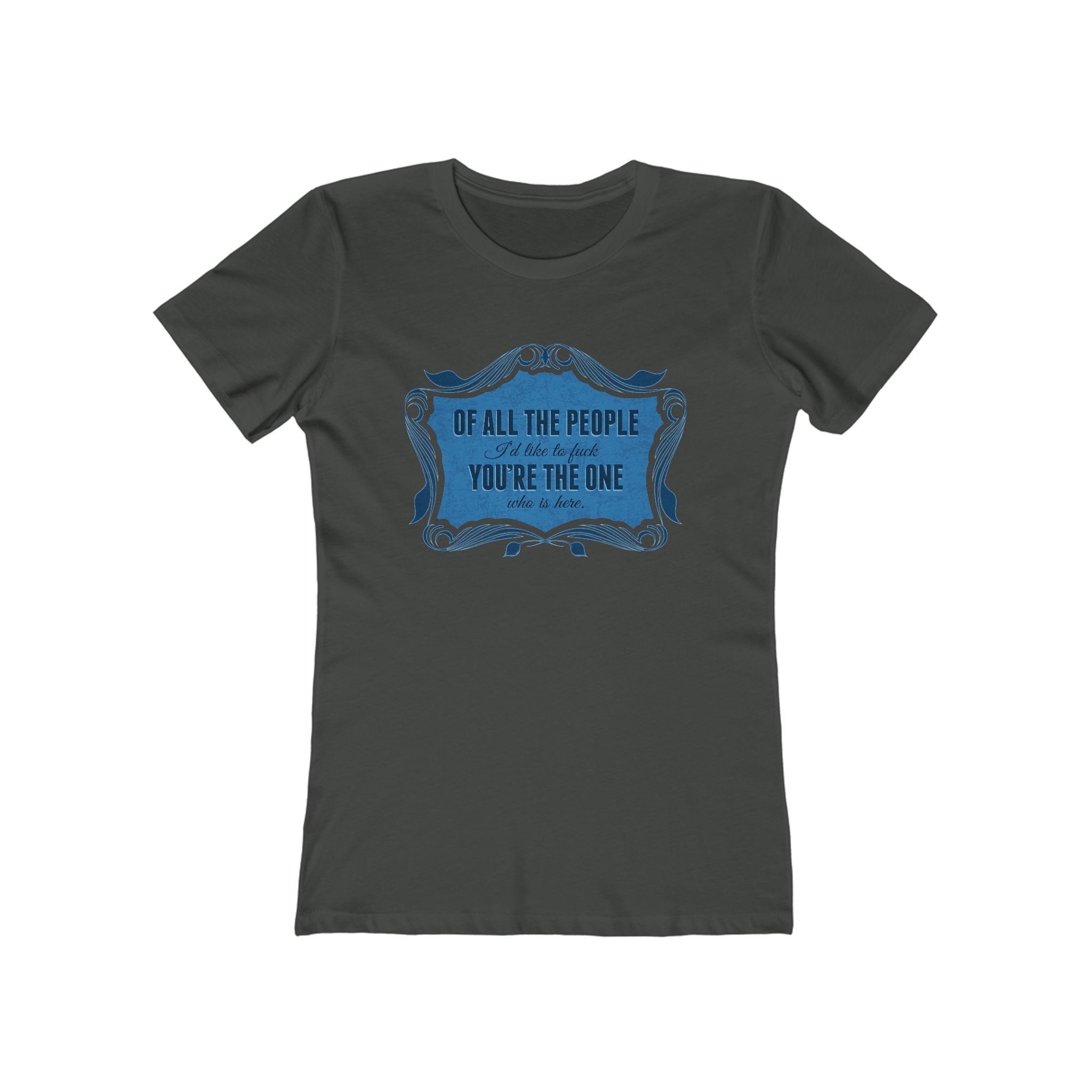 Of All The People I'd Like To Fuck You're The One Who Is Here. - Women's T-Shirt