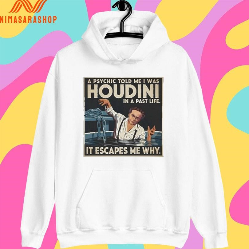 A Psychic Told Me I Was Houdini In A Past Life It Escapes Me Why Shirts