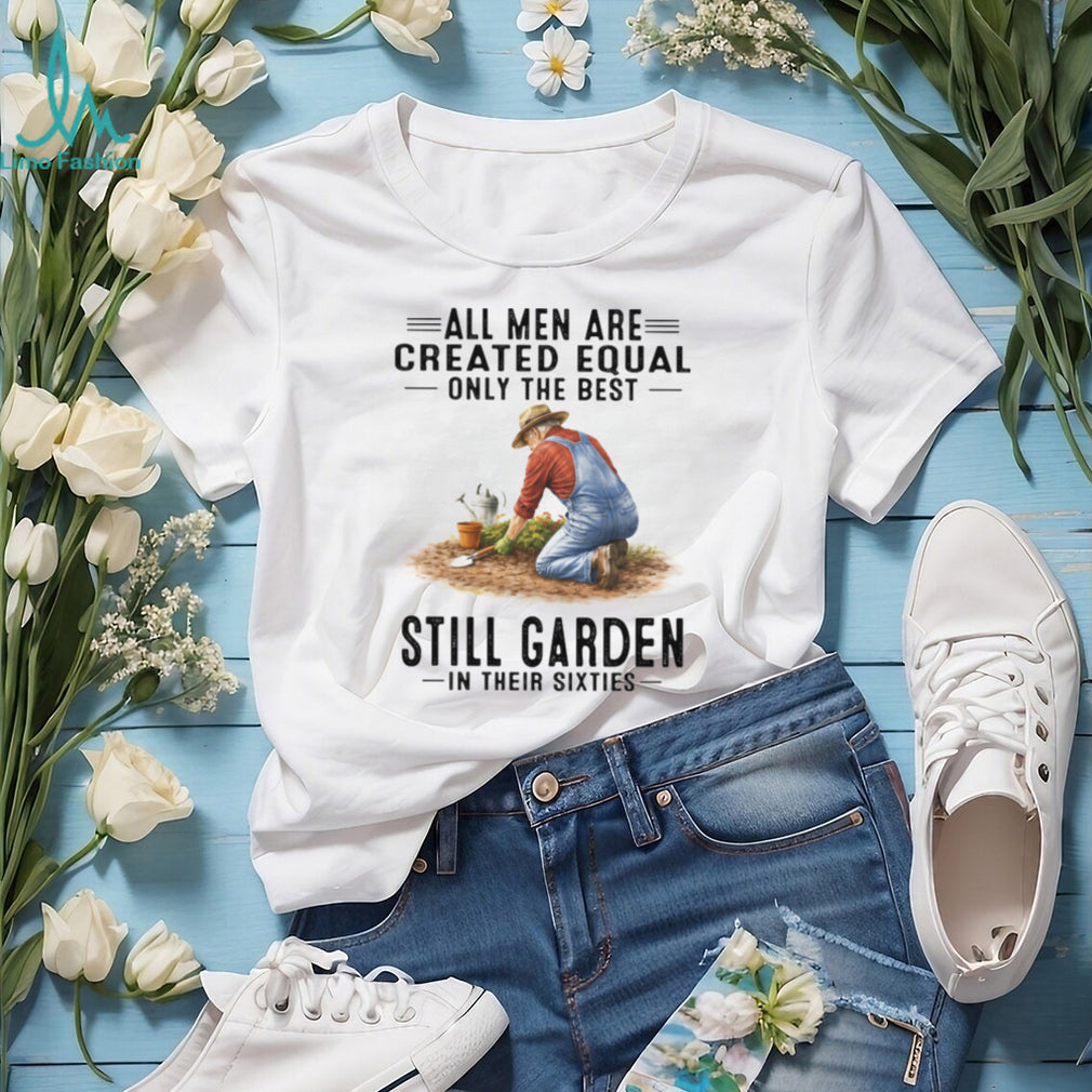 All Men Created Equal Best Still Garden In Their 60s T Shirt