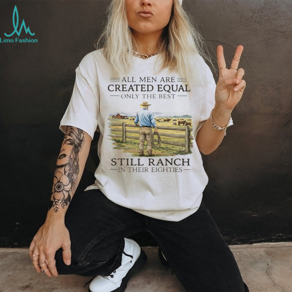 All Men Created Equal Only The Best Still Ranch In Their Eighties Shirt