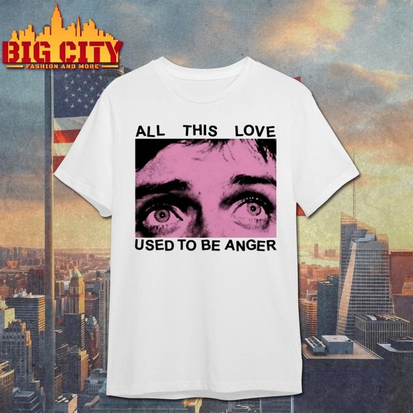 All This Love Used To Be Anger Shirt