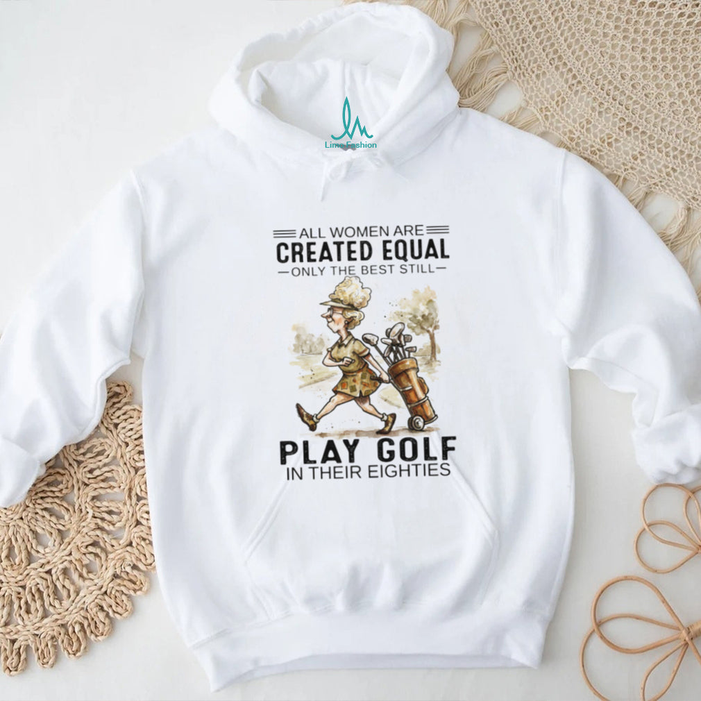 All Women Are Created Equal Only The Best Still Play Golf In Their Eighties T Shirt