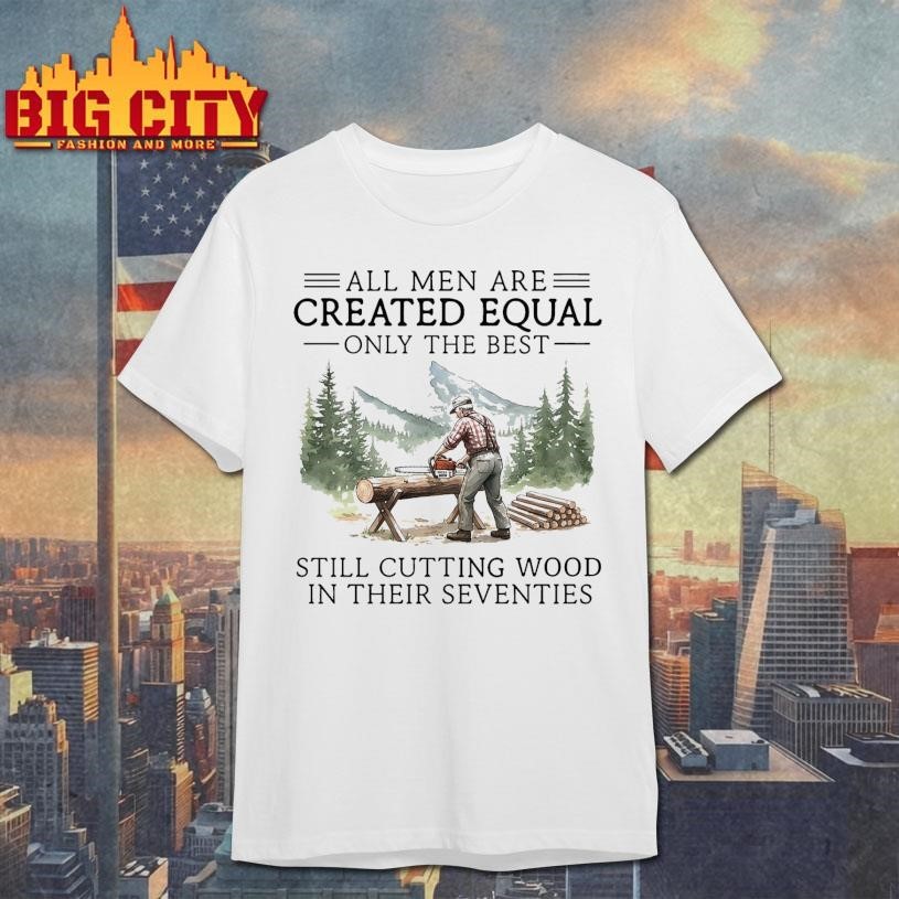 All men are created equal only the best still cutting wood in their seventies Shirt
