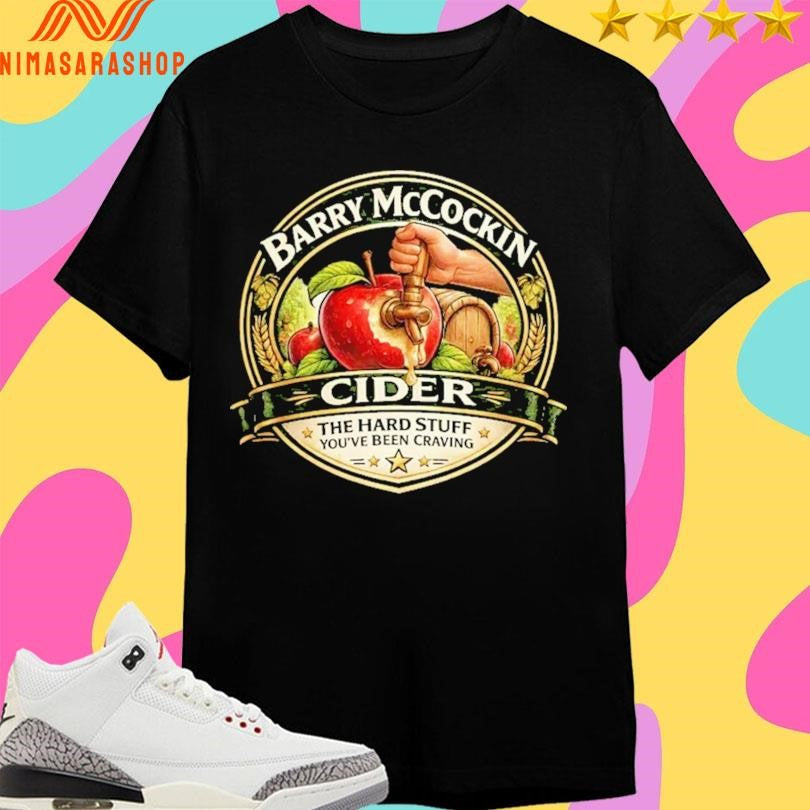 Barry Mccockin Cider The Hard Stuff You’ve Been Craving Shirts