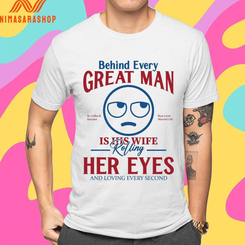 Behind Every Great Man Is His Wife Rolling Her Eyes And Loving Every Second Shirts