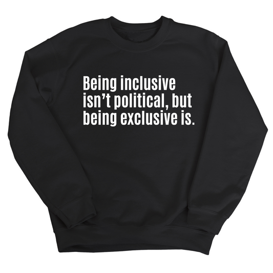 Being Inclusive IsnÃ¢â‚¬â„¢t Political, But Being Exclusive Is Unisex Sweatshirt
